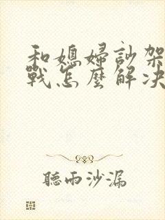 和媳妇吵架后冷战怎么解决