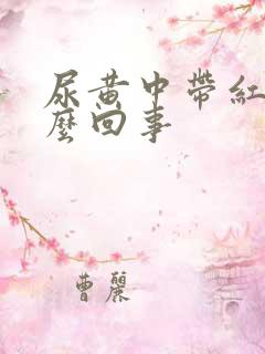 尿黄中带红是怎么回事