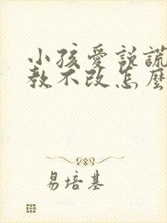 小孩爱说谎话屡教不改怎么办