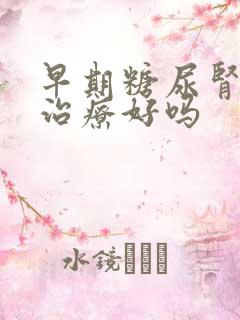 早期糖尿肾病能治疗好吗