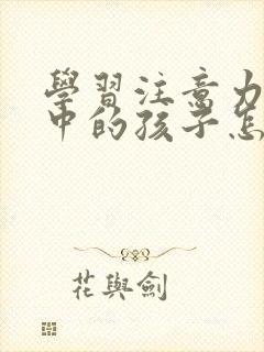 学习注意力不集中的孩子怎么训练