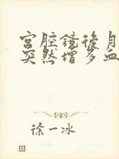 宫腔镜后月经量突然增多血块多是怎么回事