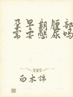 孕早期腹部b超需要憋尿吗