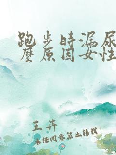 跑步时漏尿是什么原因女性