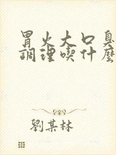 胃火大口臭怎么调理吃什么药好