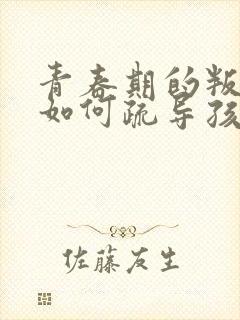 青春期的叛逆期如何疏导孩子的心理