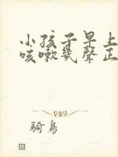 小孩子早上起床咳嗽几声正常吗?