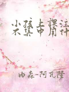 小孩上课注意力不集中用什么方法解决