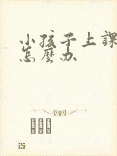 小孩子上课贪玩怎么办