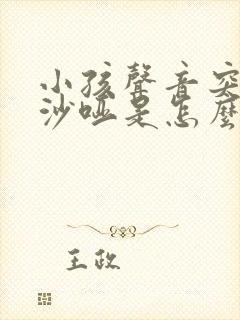 小孩声音突然变沙哑是怎么回事