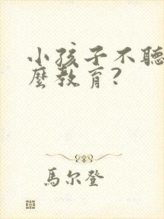 小孩子不听话怎么教育?