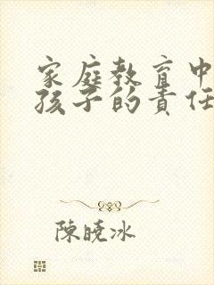 家庭教育中培养孩子的责任心