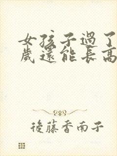 女孩子过了18岁还能长高吗