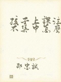 孩子上课注意力不集中怎么解决