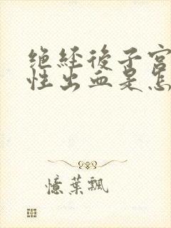 绝经后子宫功能性出血是怎么回事