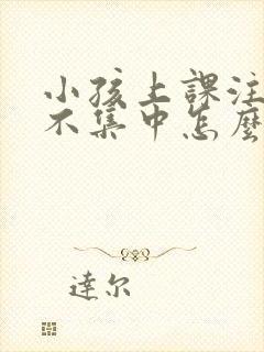 小孩上课注意力不集中怎么训练