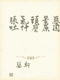 胀气头晕恶心想吐什么原因