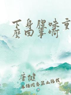 下身腥味重是怎么回事啊