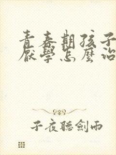 青春期孩子叛逆厌学怎么治疗