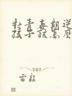 对青春期逆反的孩子该怎么进行心理疏导