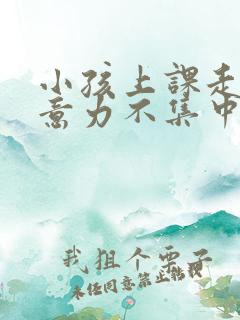 小孩上课走神注意力不集中怎么回事