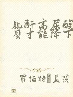 肌酐高尿酸高怎么才能降下来