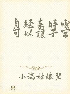 月经来时吃什么可以让子宫更干净