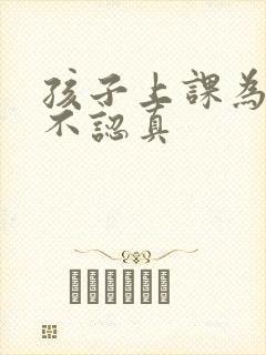 孩子上课为什么不认真