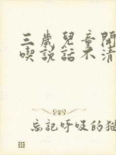 三岁儿童开始口吃说话不清楚