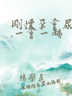 刚怀孕会尿频吗,一会一趟