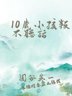 10岁小孩叛逆不听话