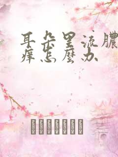 耳朵里流脓水还痒怎么办