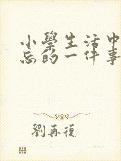 小学生活中最难忘的一件事400字