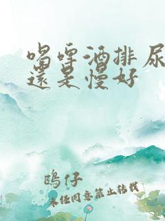 喝啤酒排尿快好还是慢好