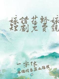 嫁错花轿嫁对郎短剧免费观看全集