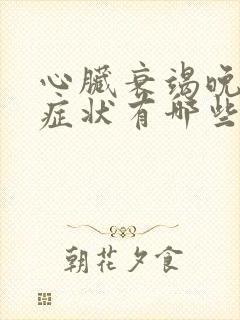 心脏衰竭晚期的症状有哪些