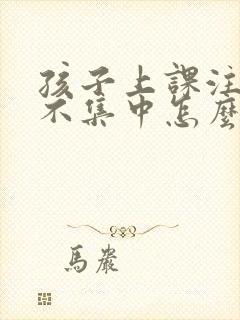 孩子上课注意力不集中怎么办儿童