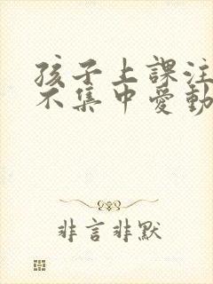 孩子上课注意力不集中爱动