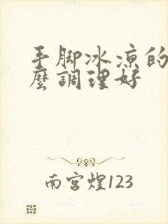 手脚冰凉的人怎么调理好