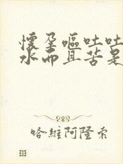 怀孕呕吐吐出黄水而且苦是什么情况