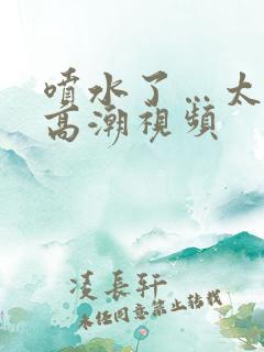 喷水了…太爽了高潮视频