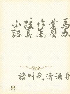 小孩作业马虎不认真怎么办