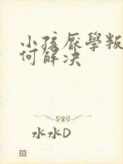 小孩厌学叛逆如何解决