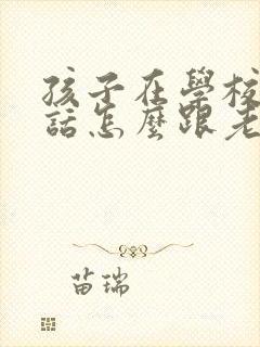 孩子在学校不听话怎么跟老师沟通