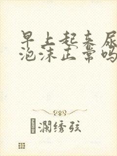 早上起来尿液有泡沫正常吗