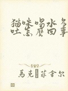 猫咪喝水多了就吐怎么回事