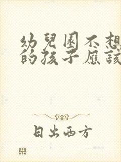 幼儿园不想上学的孩子应该怎么办