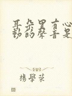 耳朵里有心脏跳动的声音是怎么回事