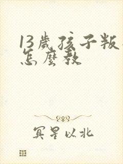 13岁孩子叛逆怎么教