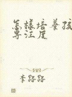 怎样培养孩子的专注度